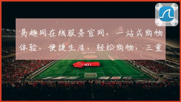 易趣网在线服务官网，一站式购物体验，便捷生活，轻松购物，三重优惠，不容错过，尽在易趣网