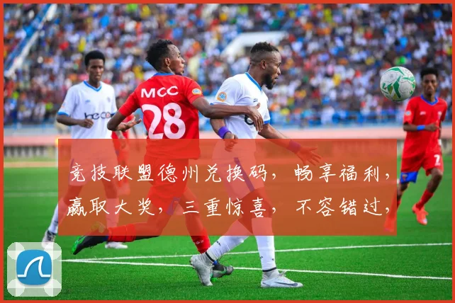 竞技联盟德州兑换码，畅享福利，赢取大奖，三重惊喜，不容错过，立即兑换