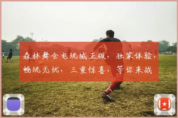 森林舞会电玩城正版，独家体验，畅玩无忧，三重惊喜，等你来战
