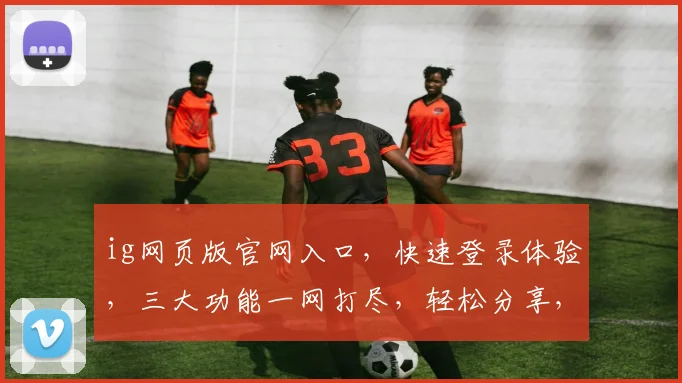 ig网页版官网入口，快速登录体验，三大功能一网打尽，轻松分享，畅游网络世界