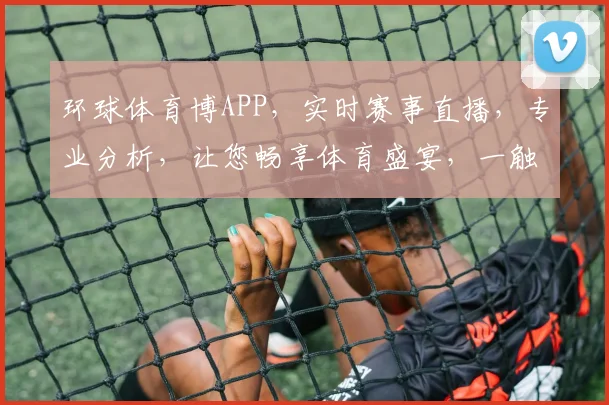 环球体育博APP，实时赛事直播，专业分析，让您畅享体育盛宴，一触即达