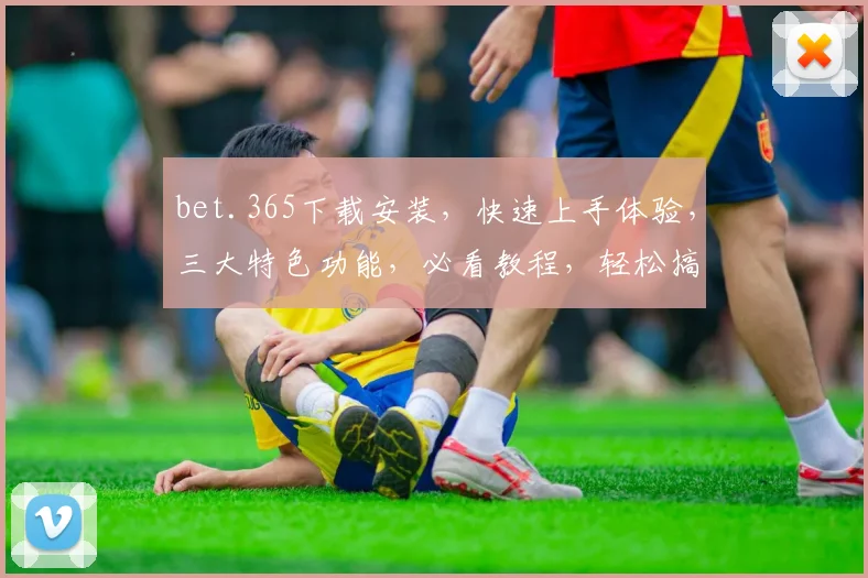 bet.365下载安装，快速上手体验，三大特色功能，必看教程，轻松搞定