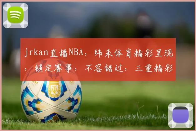 jrkan直播NBA，纬来体育精彩呈现，锁定赛事，不容错过，三重精彩，尽在掌握