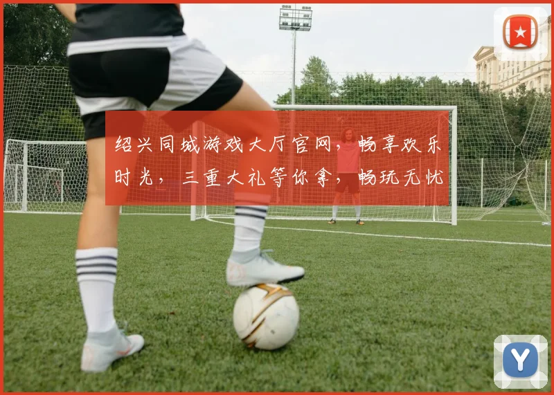 绍兴同城游戏大厅官网，畅享欢乐时光，三重大礼等你拿，畅玩无忧