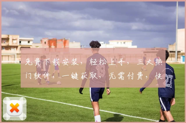 免费下载安装，轻松上手，三大热门软件，一键获取，无需付费，快速体验