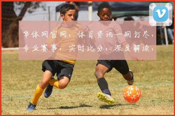 华体网官网，体育资讯一网打尽，专业赛事，实时比分，深度解读，三足鼎立，尽在掌握
