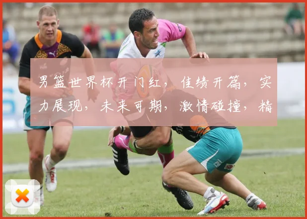 男篮世界杯开门红，佳绩开篇，实力展现，未来可期，激情碰撞，精彩不断