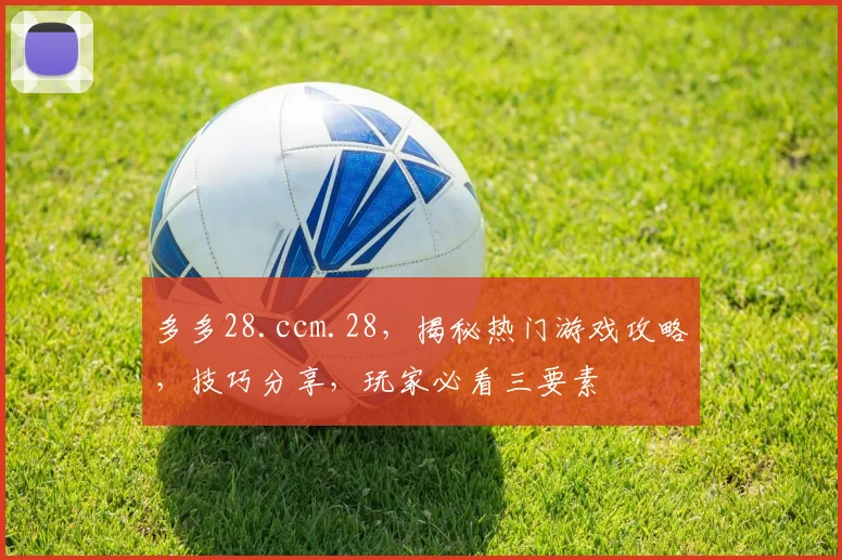 多多28.ccm.28，揭秘热门游戏攻略，技巧分享，玩家必看三要素