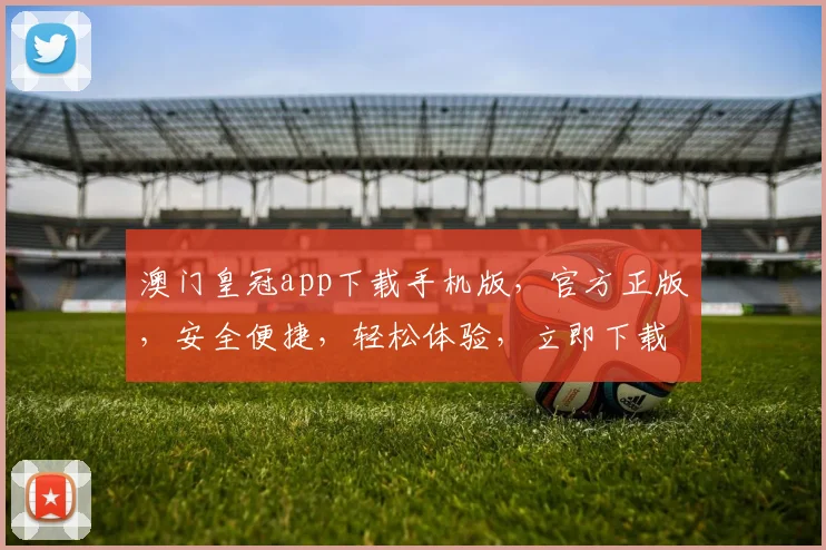 澳门皇冠app下载手机版，官方正版，安全便捷，轻松体验，立即下载，畅享娱乐