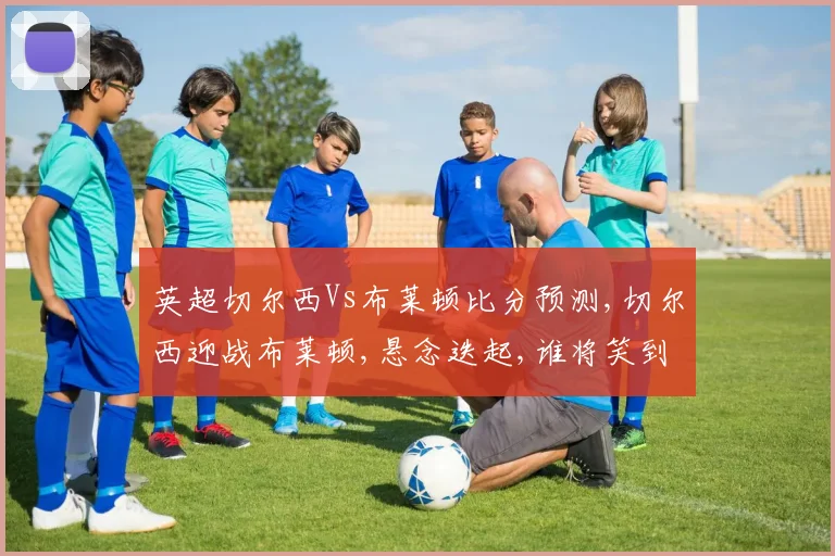 英超切尔西Vs布莱顿比分预测,切尔西迎战布莱顿,悬念迭起,谁将笑到最后