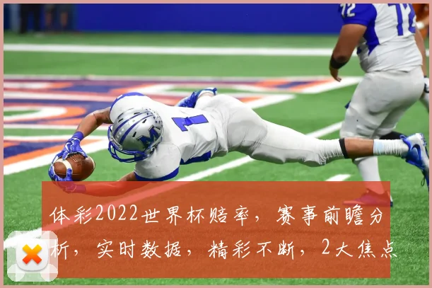 体彩2022世界杯赔率，赛事前瞻分析，实时数据，精彩不断，2大焦点不容错过