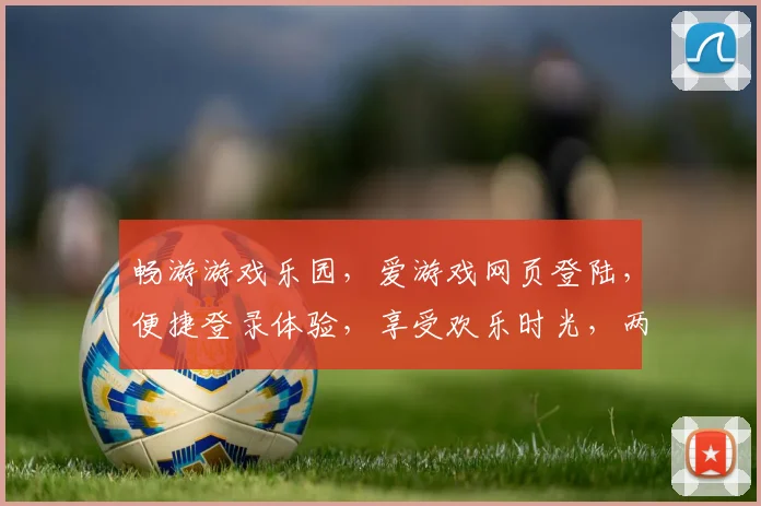 畅游游戏乐园，爱游戏网页登陆，便捷登录体验，享受欢乐时光，两网同步
