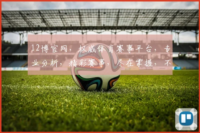 12博官网，权威体育赛事平台，专业分析，精彩赛事，尽在掌握，不容错过