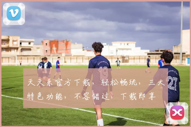 天天乐官方下载，轻松畅玩，三大特色功能，不容错过，下载即享