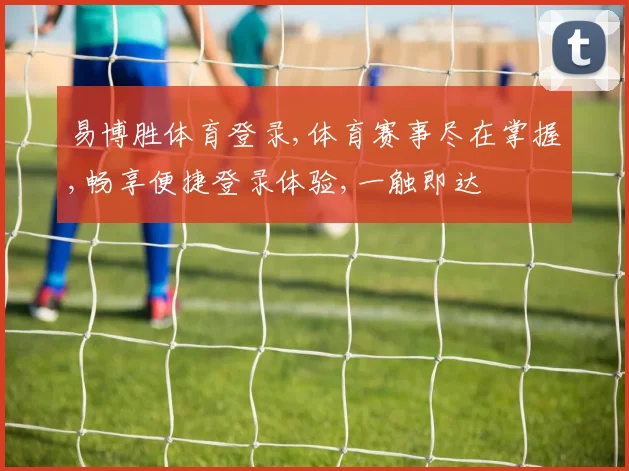 易博胜体育登录,体育赛事尽在掌握,畅享便捷登录体验,一触即达
