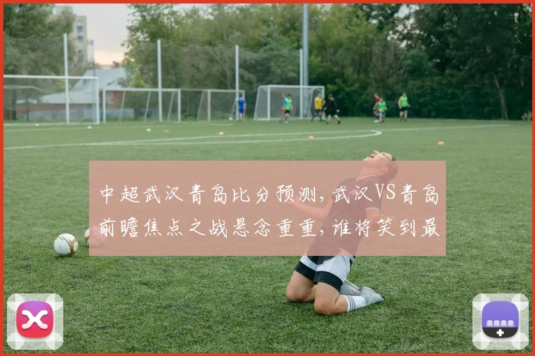 中超武汉青岛比分预测,武汉VS青岛前瞻焦点之战悬念重重,谁将笑到最后